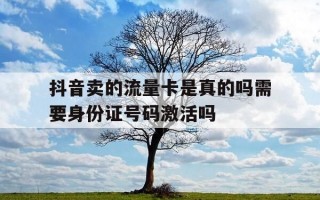 抖音卖的流量卡是真的吗需要身份证号码激活吗-