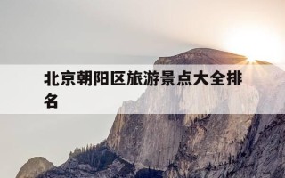 北京朝阳区旅游景点大全排名-北京朝阳区的旅游景点大全