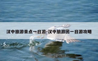 汉中旅游景点一日游-汉中旅游团一日游攻略