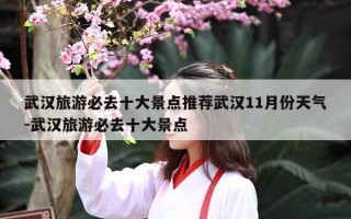 武汉旅游必去十大景点推荐武汉11月份天气-武汉旅游必去十大景点