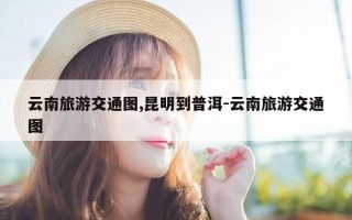云南旅游交通图,昆明到普洱-云南旅游交通图