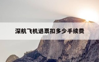 深航飞机退票扣多少手续费-深航退机票手续费怎么收