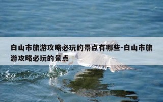 白山市旅游攻略必玩的景点有哪些-白山市旅游攻略必玩的景点