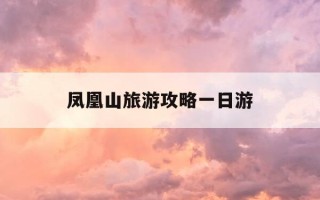 凤凰山旅游攻略一日游-凤凰古城2天自由行攻略