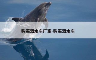 购买洒水车厂家-购买洒水车