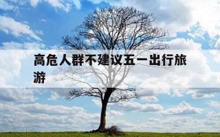 高危人群不建议五一出行旅游-高危人群不建议五一出行旅游的原因