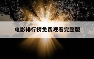 电影排行榜免费观看完整版-电影排行在线观看