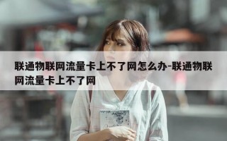 联通物联网流量卡上不了网怎么办-联通物联网流量卡上不了网