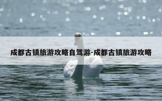 成都古镇旅游攻略自驾游-成都古镇旅游攻略