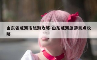 山东省威海市旅游攻略-山东威海旅游景点攻略