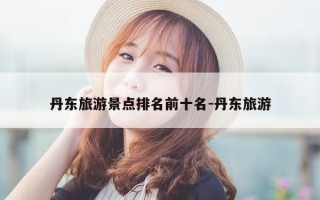 丹东旅游景点排名前十名-丹东旅游