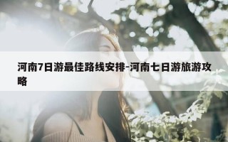 河南7日游最佳路线安排-河南七日游旅游攻略