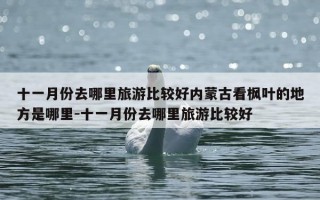 十一月份去哪里旅游比较好内蒙古看枫叶的地方是哪里-十一月份去哪里旅游比较好