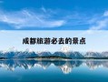 成都旅游必去的景点-成都最建议去三个地方