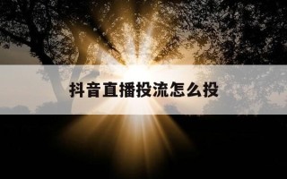 抖音直播投流怎么投-抖音直播投流怎么投费用