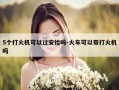 5个打火机可以过安检吗-火车可以带打火机吗