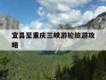 宜昌至重庆三峡游轮旅游攻略-宜昌到重庆三峡豪华游轮旅游