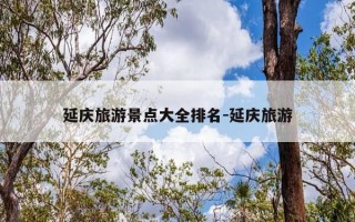 延庆旅游景点大全排名-延庆旅游