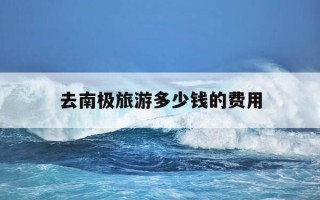 去南极旅游多少钱的费用-中国到南极需要几天