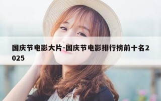 国庆节电影大片-国庆节电影排行榜前十名2025