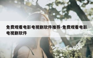 免费观看电影电视剧软件推荐-免费观看电影电视剧软件