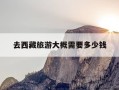 去西藏旅游大概需要多少钱-去西藏旅游要多少钱啊