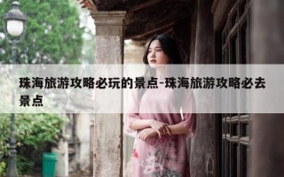 珠海旅游攻略必玩的景点-珠海旅游攻略必去景点