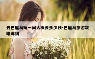 去巴厘岛玩一周大概要多少钱-巴厘岛旅游攻略详细