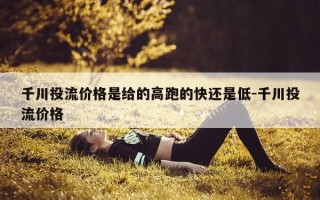 千川投流价格是给的高跑的快还是低-千川投流价格