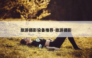 旅游摄影设备推荐-旅游摄影