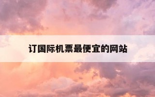 订国际机票最便宜的网站-订国际机票哪个网站好又便宜