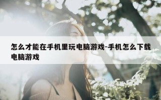 怎么才能在手机里玩电脑游戏-手机怎么下载电脑游戏