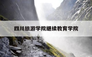 四川旅游学院继续教育学院-四川旅游学院继续教育学院院长是一个谁