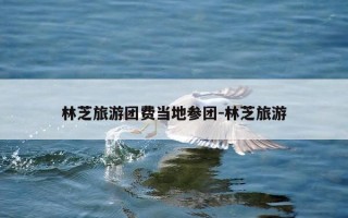 林芝旅游团费当地参团-林芝旅游