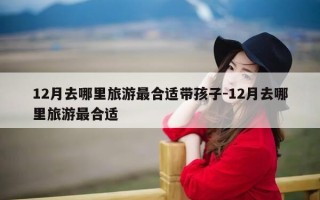 12月去哪里旅游最合适带孩子-12月去哪里旅游最合适