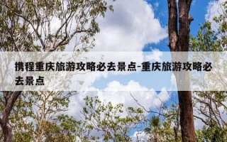 携程重庆旅游攻略必去景点-重庆旅游攻略必去景点