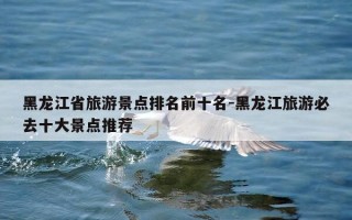 黑龙江省旅游景点排名前十名-黑龙江旅游必去十大景点推荐