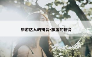 旅游达人的拼音-旅游的拼音