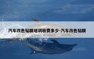 汽车改色贴膜培训收费多少-汽车改色贴膜