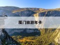 厦门旅游年卡-厦门旅游年卡130和200的区别