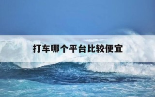 打车哪个平台比较便宜-目前哪个打车平台便宜