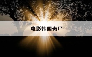 电影韩国丧尸-电影韩国丧尸王国在线观看