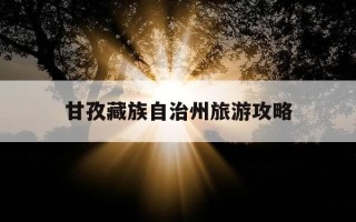 甘孜藏族自治州旅游攻略-甘孜藏族自治州旅游攻略大全