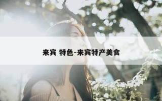 来宾 特色-来宾特产美食