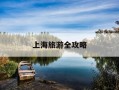 上海旅游全攻略-上海旅游全攻略自由行