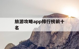 旅游攻略app排行榜前十名-旅游攻略哪个app好