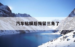 汽车贴膜后悔留三角了-汽车贴膜留三角好还是不留好