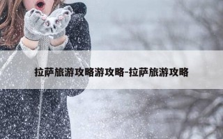 拉萨旅游攻略游攻略-拉萨旅游攻略