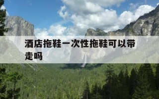 酒店拖鞋一次性拖鞋可以带走吗-酒店的一次性拖鞋可以穿着洗澡吗