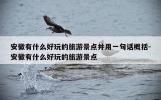安徽有什么好玩的旅游景点并用一句话概括-安徽有什么好玩的旅游景点